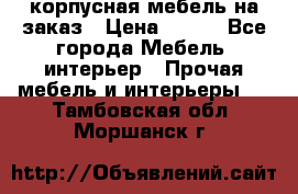 корпусная мебель на заказ › Цена ­ 100 - Все города Мебель, интерьер » Прочая мебель и интерьеры   . Тамбовская обл.,Моршанск г.